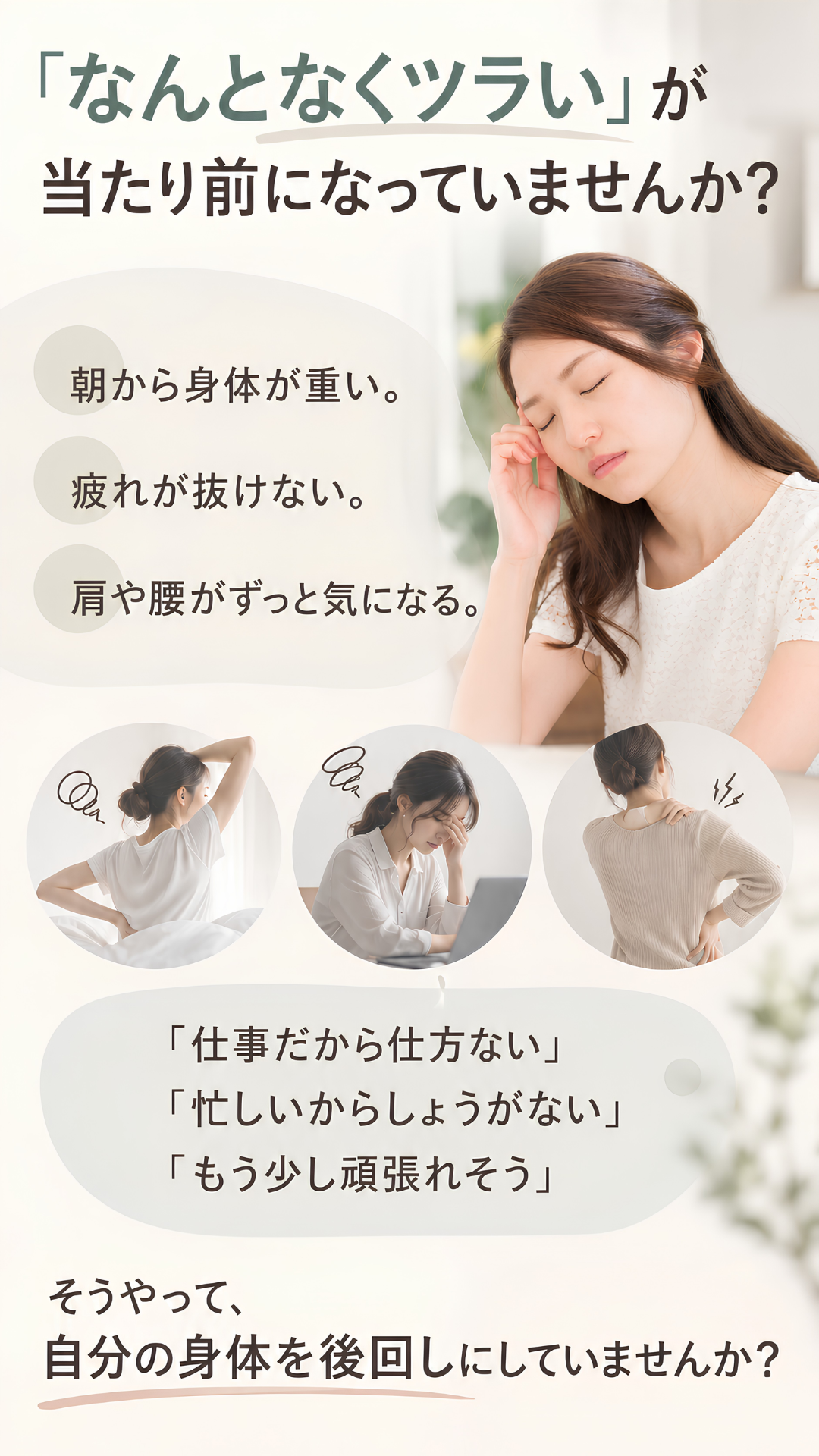 「なんとなくツラい」が当たり前になっていませんか？ 朝から身体が重い。疲れが抜けない。肩や腰がずっと気になる。「仕事だから仕方ない」「忙しいからしょうがない」「もう少し頑張れそう」そうやって、自分の身体を後回しにしていませんか？