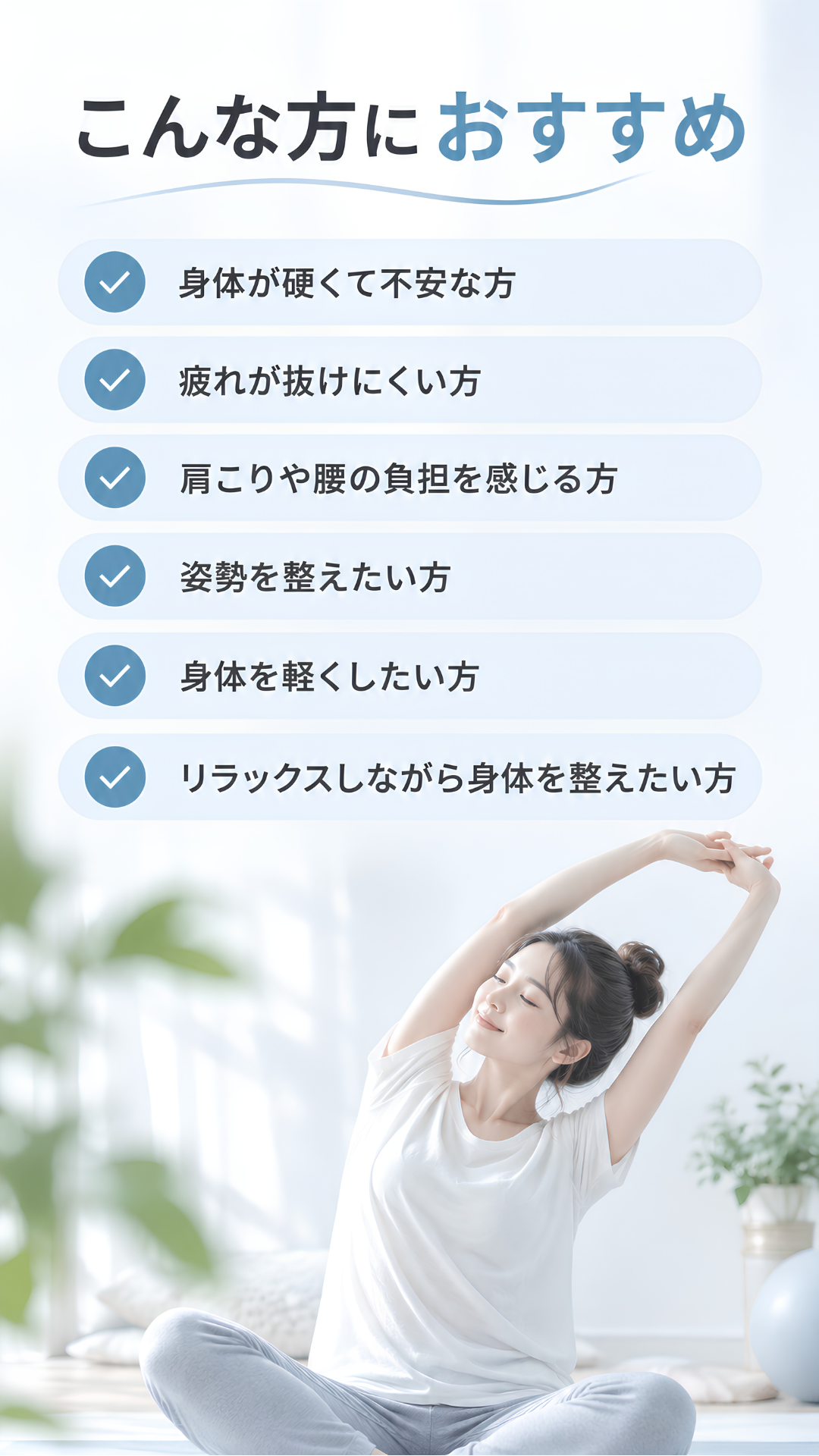 こんな方におすすめ。身体が硬くて不安な方。疲れが抜けにくい方。肩こりや腰の負担を感じる方。姿勢を整えたい方。身体を軽くしたい方。リラックスしながら身体を整えたい方。