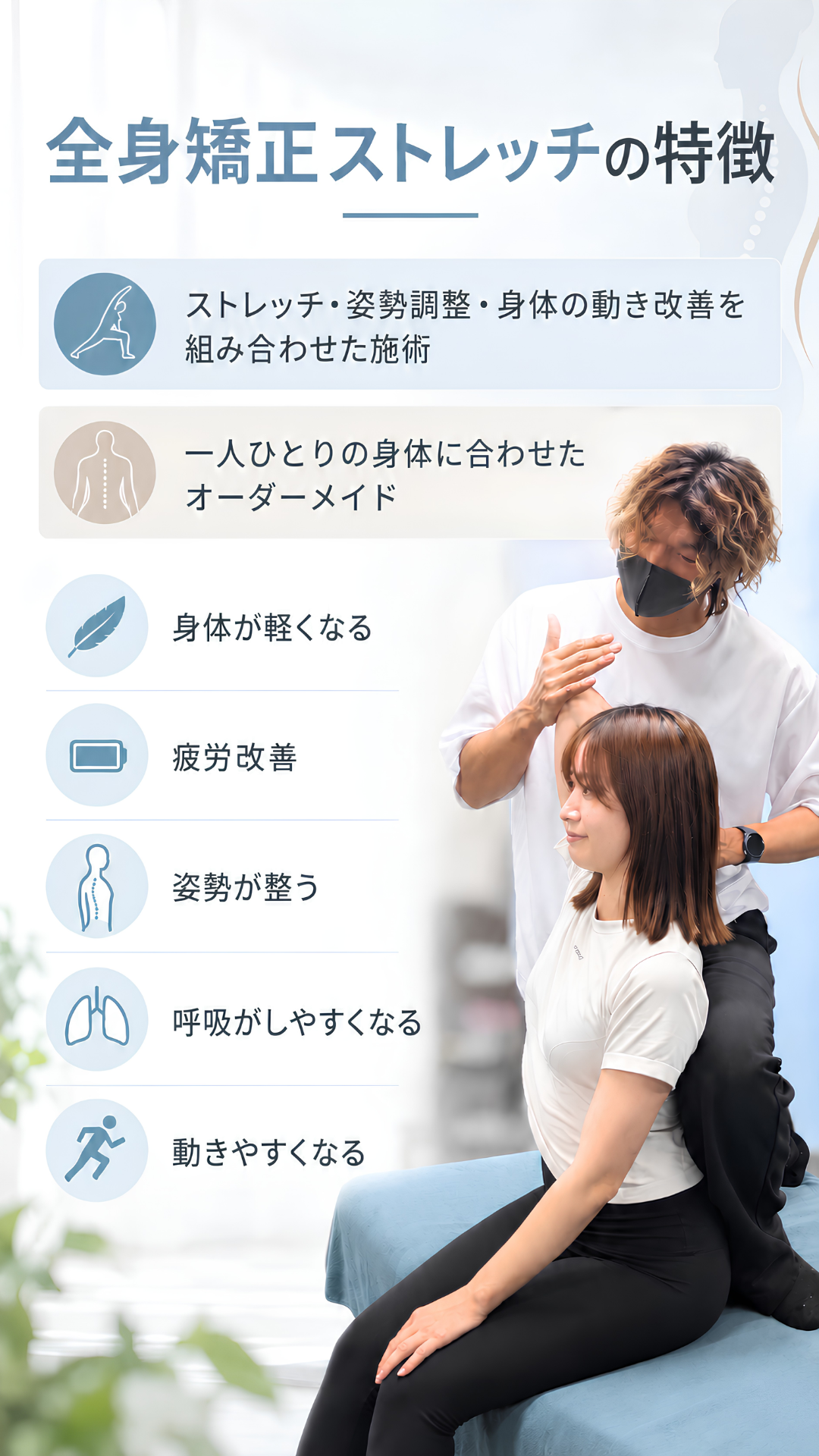 全身矯正ストレッチの特徴。ストレッチ・姿勢調整・身体の動き改善を組み合わせた施術。一人ひとりの身体に合わせたオーダーメイド。身体が軽くなる。疲労改善。姿勢が整う。呼吸がしやすくなる。動きやすくなる。